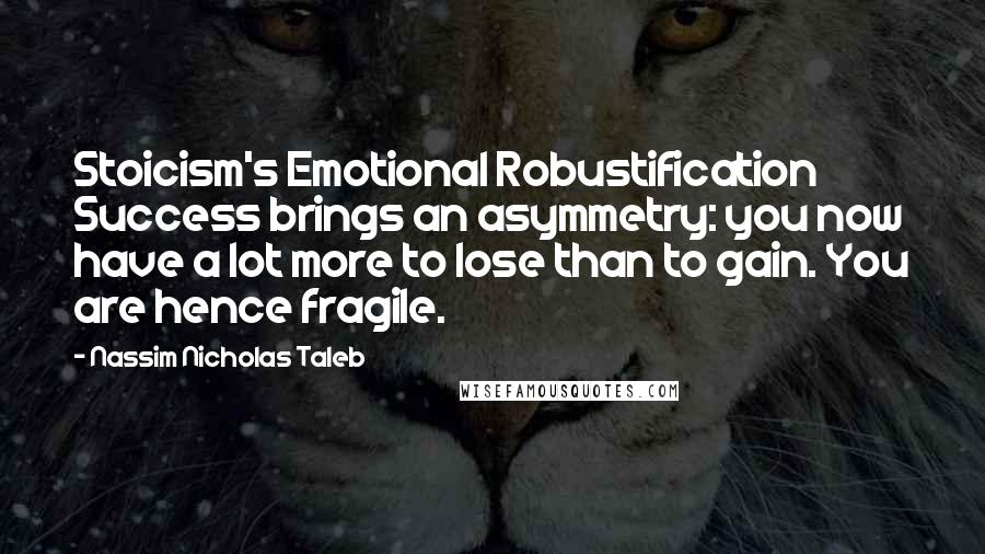 Nassim Nicholas Taleb Quotes: Stoicism's Emotional Robustification Success brings an asymmetry: you now have a lot more to lose than to gain. You are hence fragile.