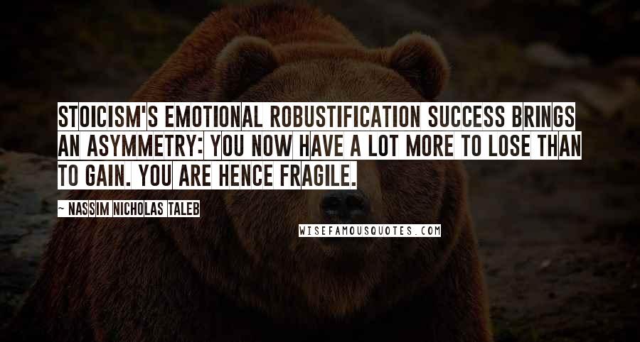 Nassim Nicholas Taleb Quotes: Stoicism's Emotional Robustification Success brings an asymmetry: you now have a lot more to lose than to gain. You are hence fragile.