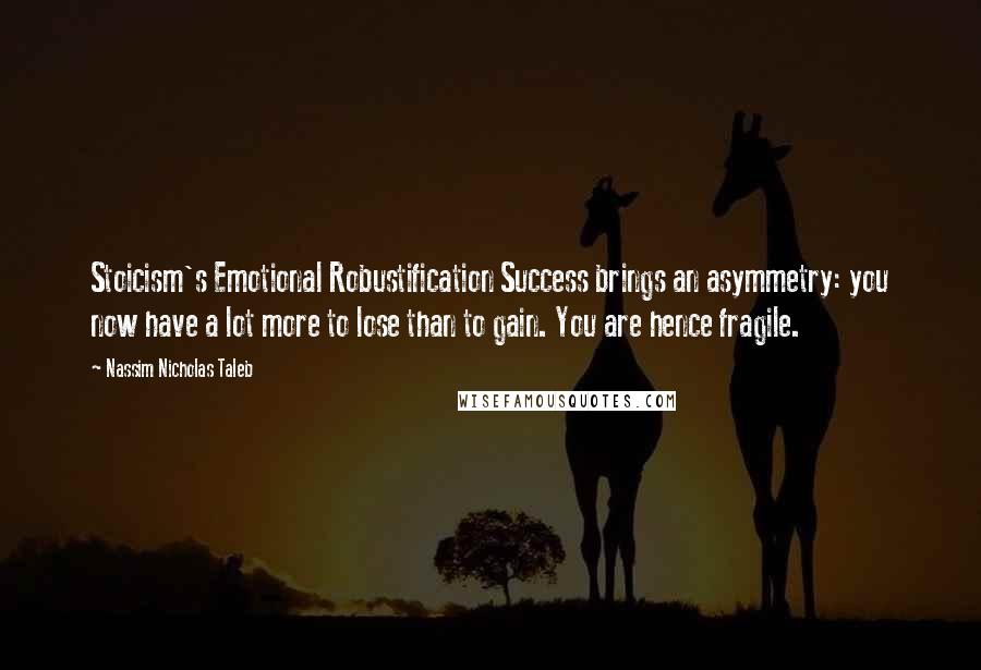 Nassim Nicholas Taleb Quotes: Stoicism's Emotional Robustification Success brings an asymmetry: you now have a lot more to lose than to gain. You are hence fragile.