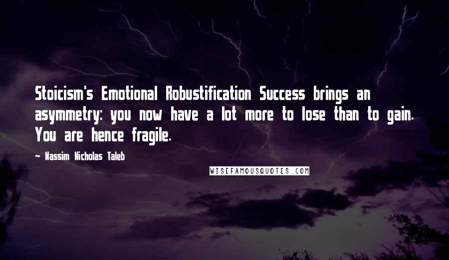 Nassim Nicholas Taleb Quotes: Stoicism's Emotional Robustification Success brings an asymmetry: you now have a lot more to lose than to gain. You are hence fragile.