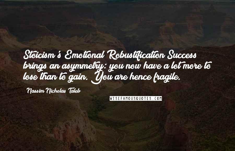 Nassim Nicholas Taleb Quotes: Stoicism's Emotional Robustification Success brings an asymmetry: you now have a lot more to lose than to gain. You are hence fragile.