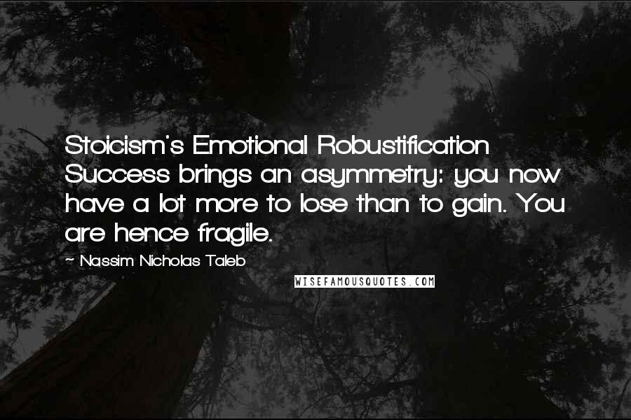 Nassim Nicholas Taleb Quotes: Stoicism's Emotional Robustification Success brings an asymmetry: you now have a lot more to lose than to gain. You are hence fragile.