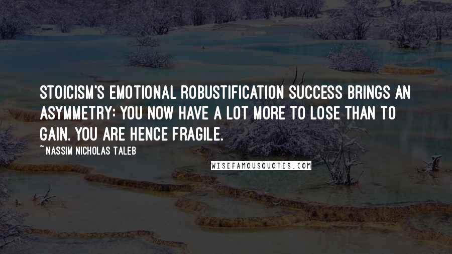 Nassim Nicholas Taleb Quotes: Stoicism's Emotional Robustification Success brings an asymmetry: you now have a lot more to lose than to gain. You are hence fragile.