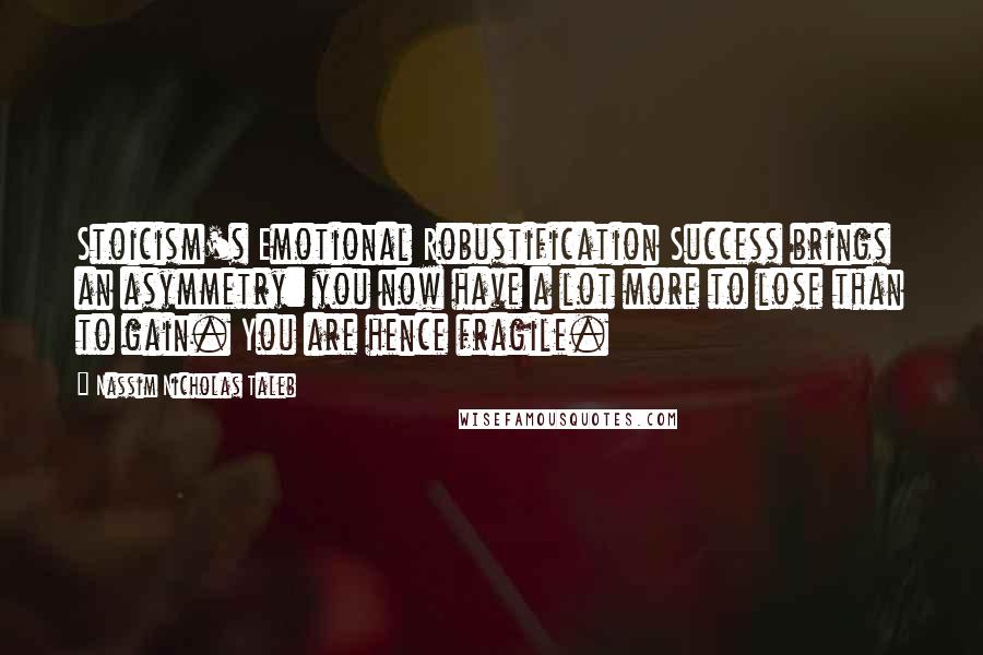 Nassim Nicholas Taleb Quotes: Stoicism's Emotional Robustification Success brings an asymmetry: you now have a lot more to lose than to gain. You are hence fragile.