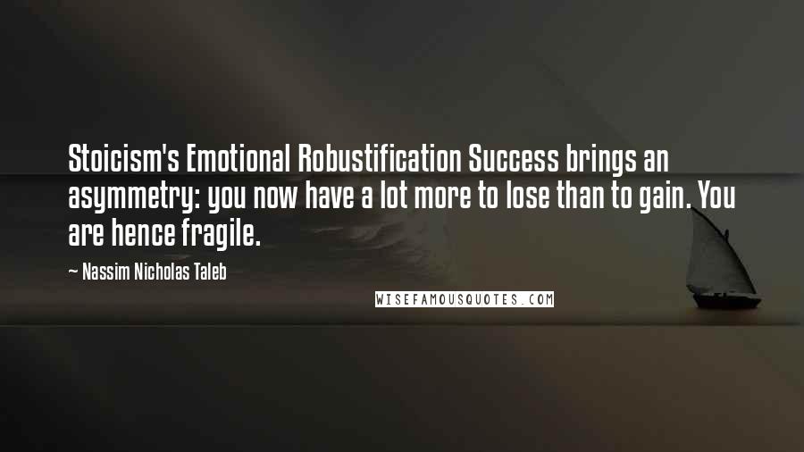 Nassim Nicholas Taleb Quotes: Stoicism's Emotional Robustification Success brings an asymmetry: you now have a lot more to lose than to gain. You are hence fragile.