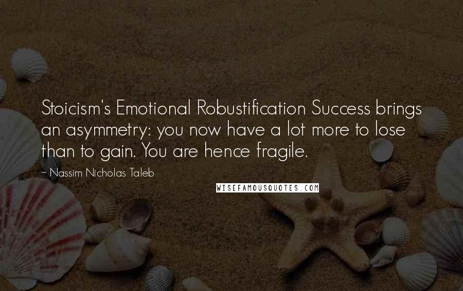 Nassim Nicholas Taleb Quotes: Stoicism's Emotional Robustification Success brings an asymmetry: you now have a lot more to lose than to gain. You are hence fragile.