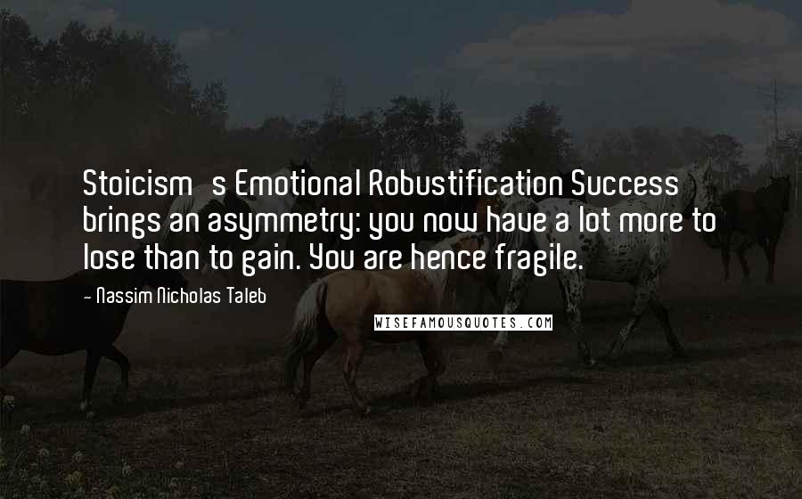 Nassim Nicholas Taleb Quotes: Stoicism's Emotional Robustification Success brings an asymmetry: you now have a lot more to lose than to gain. You are hence fragile.