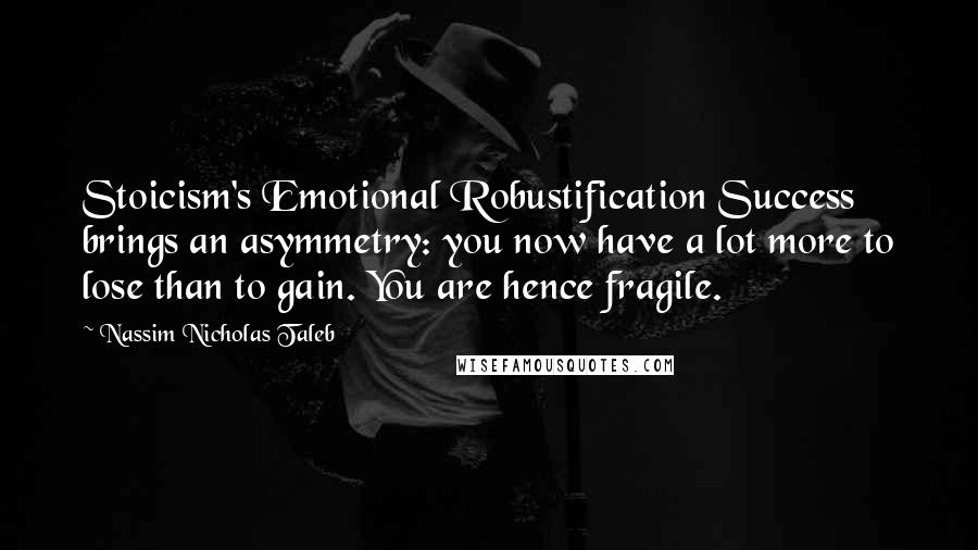 Nassim Nicholas Taleb Quotes: Stoicism's Emotional Robustification Success brings an asymmetry: you now have a lot more to lose than to gain. You are hence fragile.