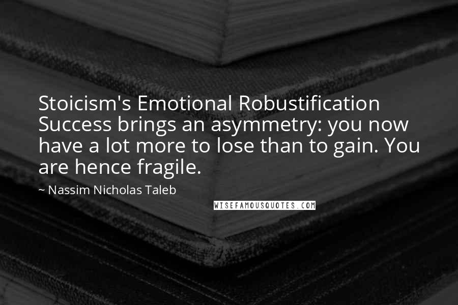 Nassim Nicholas Taleb Quotes: Stoicism's Emotional Robustification Success brings an asymmetry: you now have a lot more to lose than to gain. You are hence fragile.