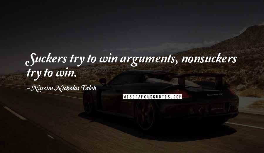 Nassim Nicholas Taleb Quotes: Suckers try to win arguments, nonsuckers try to win.