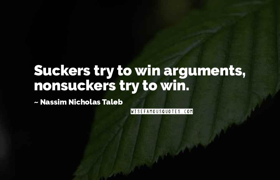 Nassim Nicholas Taleb Quotes: Suckers try to win arguments, nonsuckers try to win.