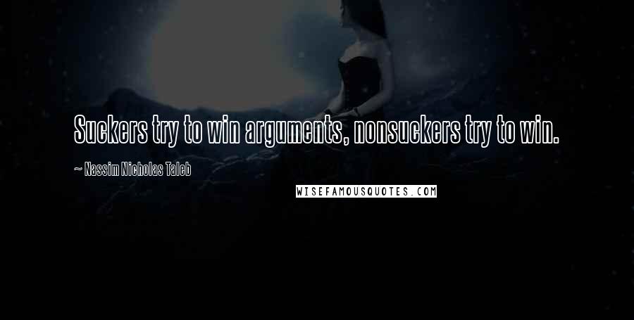 Nassim Nicholas Taleb Quotes: Suckers try to win arguments, nonsuckers try to win.