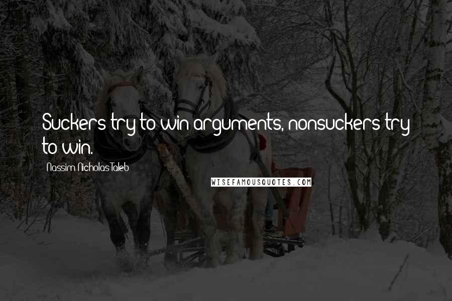 Nassim Nicholas Taleb Quotes: Suckers try to win arguments, nonsuckers try to win.