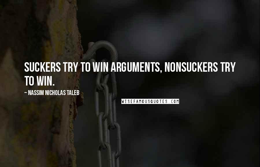 Nassim Nicholas Taleb Quotes: Suckers try to win arguments, nonsuckers try to win.