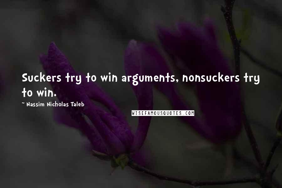 Nassim Nicholas Taleb Quotes: Suckers try to win arguments, nonsuckers try to win.