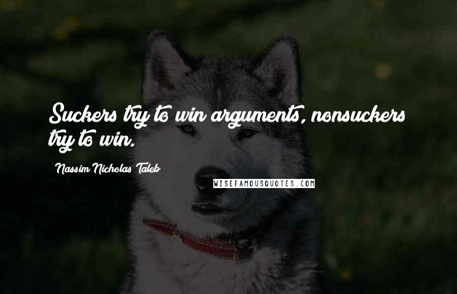 Nassim Nicholas Taleb Quotes: Suckers try to win arguments, nonsuckers try to win.