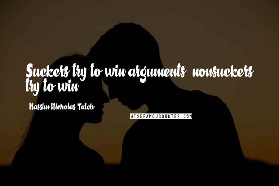 Nassim Nicholas Taleb Quotes: Suckers try to win arguments, nonsuckers try to win.