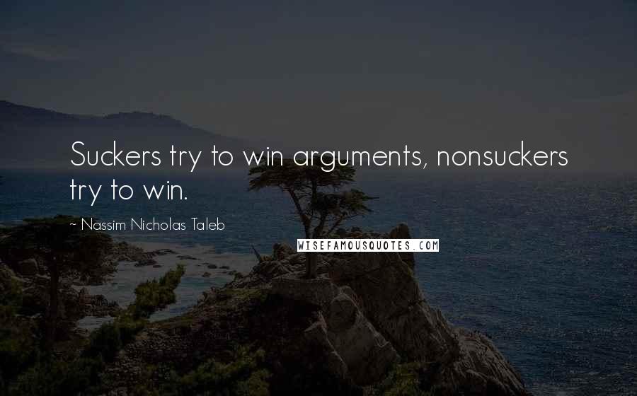 Nassim Nicholas Taleb Quotes: Suckers try to win arguments, nonsuckers try to win.