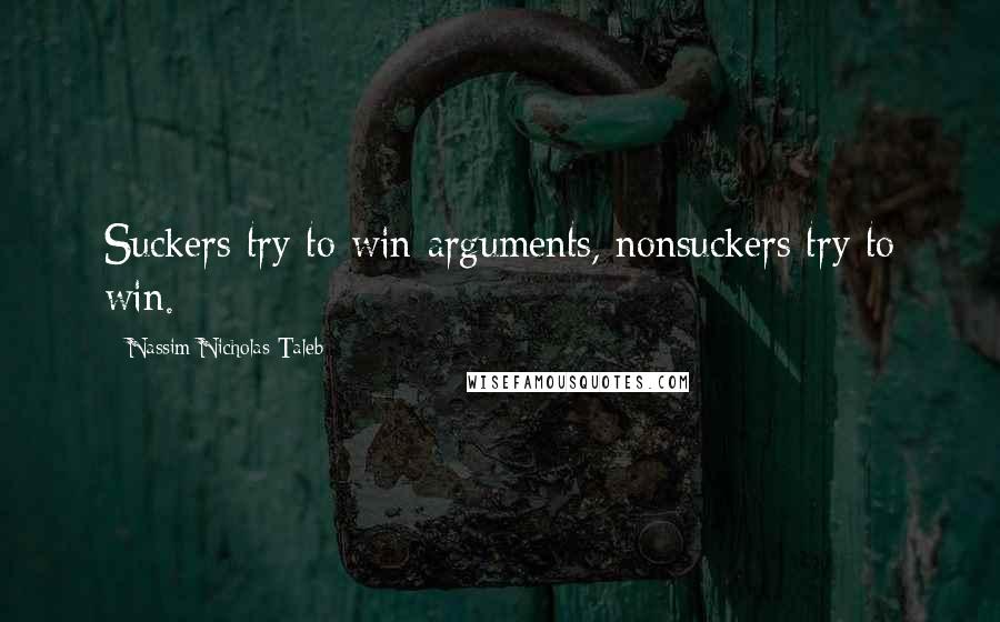 Nassim Nicholas Taleb Quotes: Suckers try to win arguments, nonsuckers try to win.