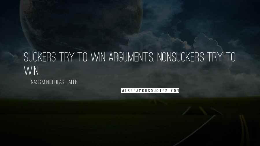 Nassim Nicholas Taleb Quotes: Suckers try to win arguments, nonsuckers try to win.