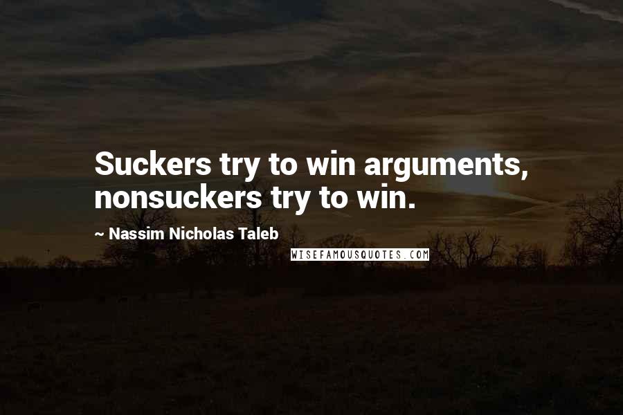 Nassim Nicholas Taleb Quotes: Suckers try to win arguments, nonsuckers try to win.