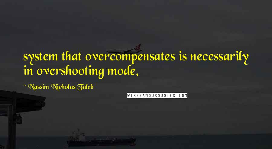 Nassim Nicholas Taleb Quotes: system that overcompensates is necessarily in overshooting mode,