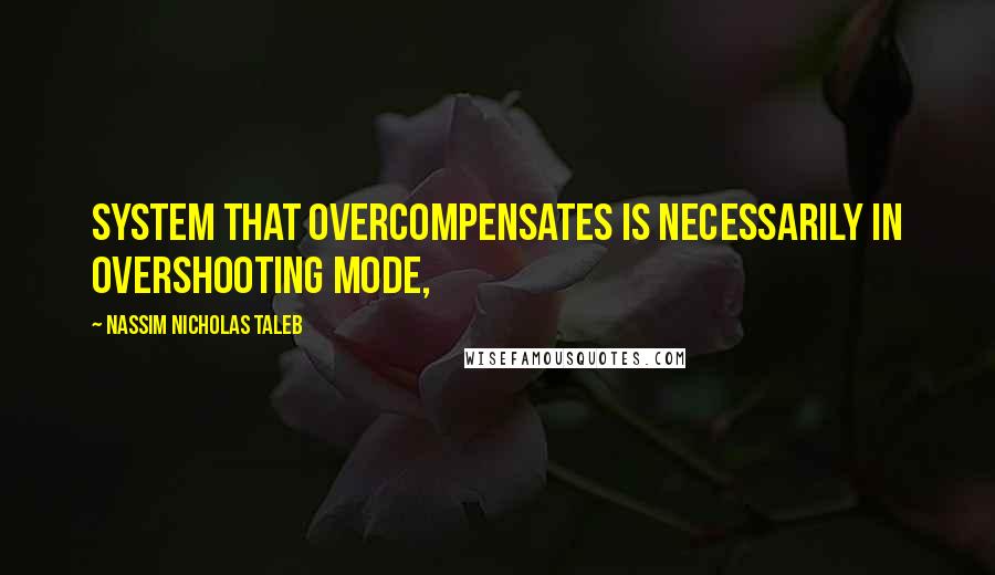 Nassim Nicholas Taleb Quotes: system that overcompensates is necessarily in overshooting mode,