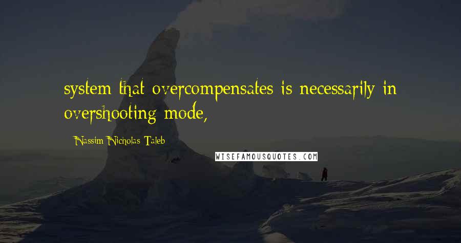 Nassim Nicholas Taleb Quotes: system that overcompensates is necessarily in overshooting mode,