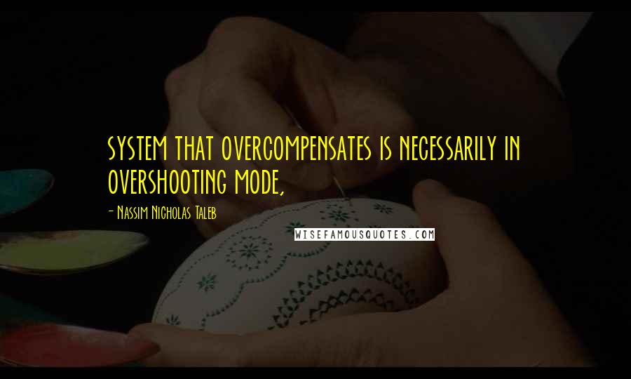 Nassim Nicholas Taleb Quotes: system that overcompensates is necessarily in overshooting mode,
