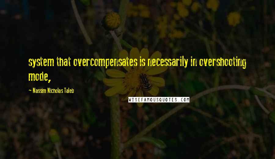 Nassim Nicholas Taleb Quotes: system that overcompensates is necessarily in overshooting mode,