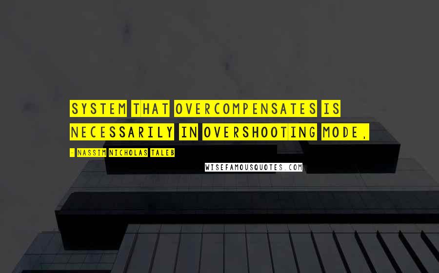 Nassim Nicholas Taleb Quotes: system that overcompensates is necessarily in overshooting mode,