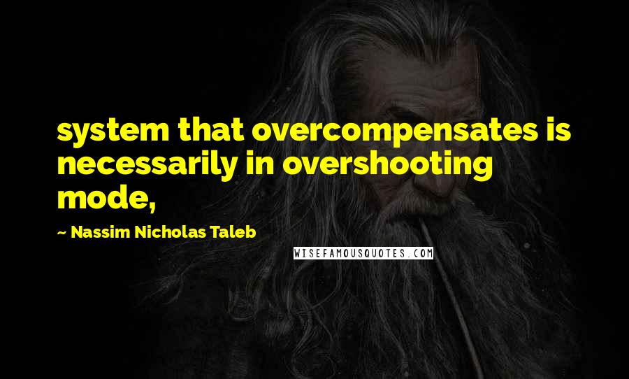 Nassim Nicholas Taleb Quotes: system that overcompensates is necessarily in overshooting mode,