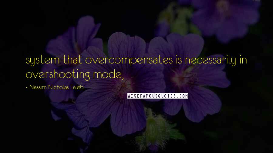Nassim Nicholas Taleb Quotes: system that overcompensates is necessarily in overshooting mode,