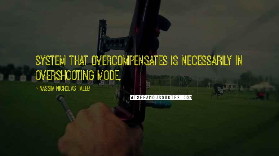 Nassim Nicholas Taleb Quotes: system that overcompensates is necessarily in overshooting mode,