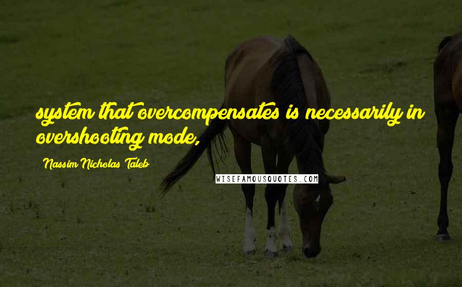 Nassim Nicholas Taleb Quotes: system that overcompensates is necessarily in overshooting mode,