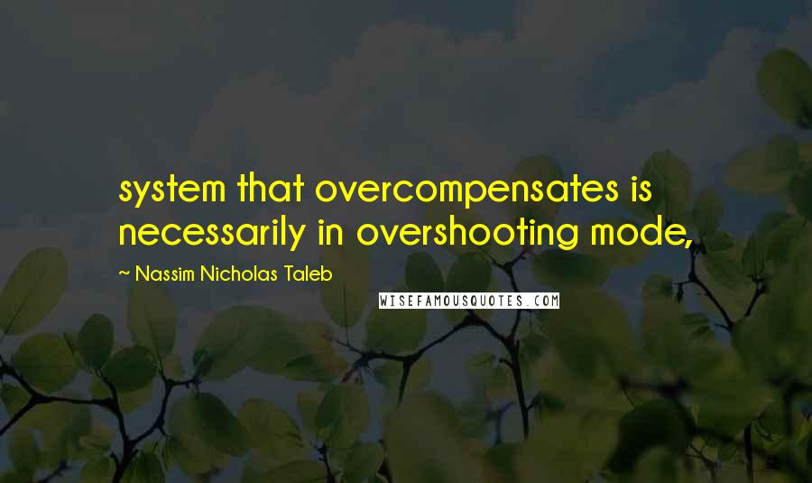 Nassim Nicholas Taleb Quotes: system that overcompensates is necessarily in overshooting mode,