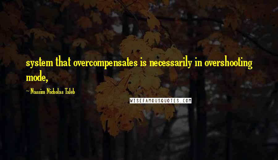 Nassim Nicholas Taleb Quotes: system that overcompensates is necessarily in overshooting mode,