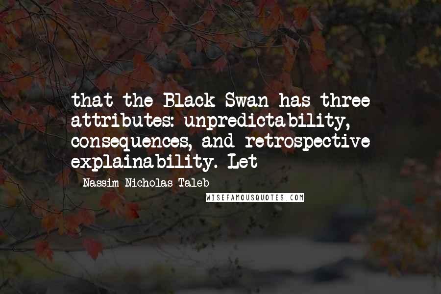 Nassim Nicholas Taleb Quotes: that the Black Swan has three attributes: unpredictability, consequences, and retrospective explainability. Let