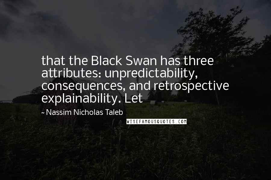 Nassim Nicholas Taleb Quotes: that the Black Swan has three attributes: unpredictability, consequences, and retrospective explainability. Let