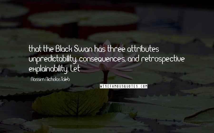 Nassim Nicholas Taleb Quotes: that the Black Swan has three attributes: unpredictability, consequences, and retrospective explainability. Let