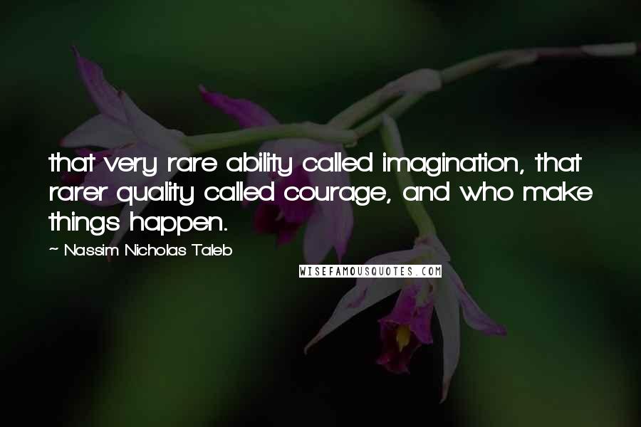 Nassim Nicholas Taleb Quotes: that very rare ability called imagination, that rarer quality called courage, and who make things happen.