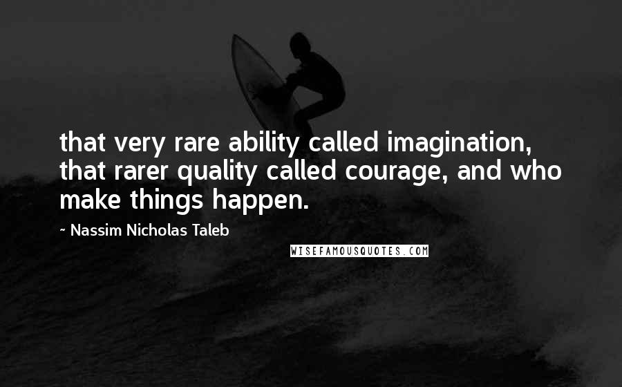 Nassim Nicholas Taleb Quotes: that very rare ability called imagination, that rarer quality called courage, and who make things happen.