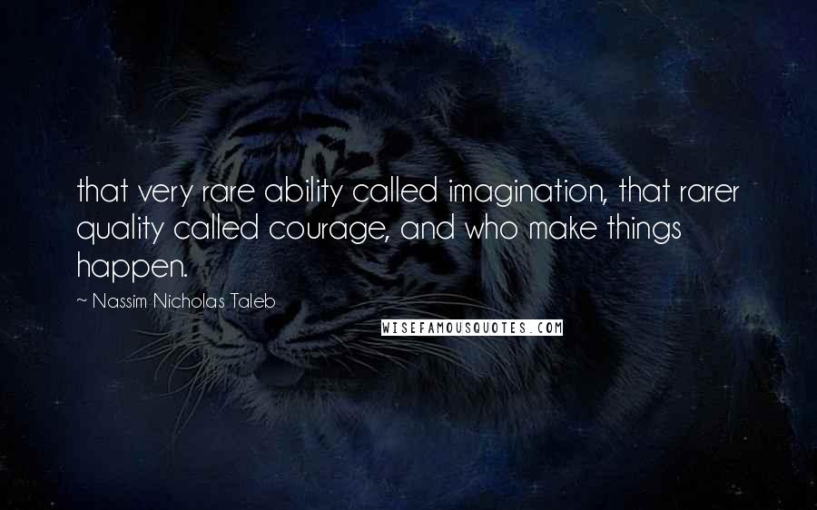 Nassim Nicholas Taleb Quotes: that very rare ability called imagination, that rarer quality called courage, and who make things happen.