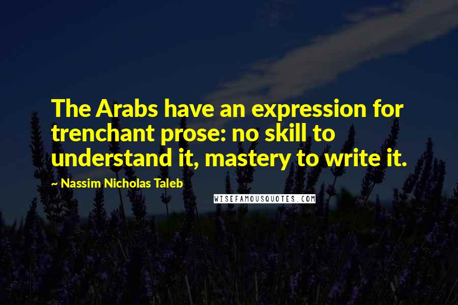 Nassim Nicholas Taleb Quotes: The Arabs have an expression for trenchant prose: no skill to understand it, mastery to write it.