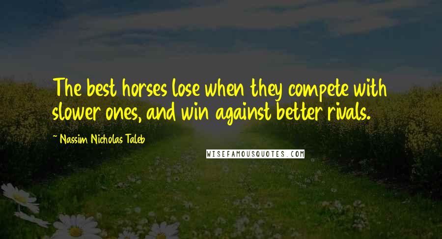 Nassim Nicholas Taleb Quotes: The best horses lose when they compete with slower ones, and win against better rivals.