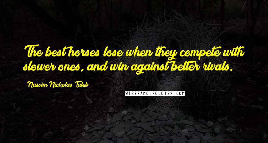 Nassim Nicholas Taleb Quotes: The best horses lose when they compete with slower ones, and win against better rivals.