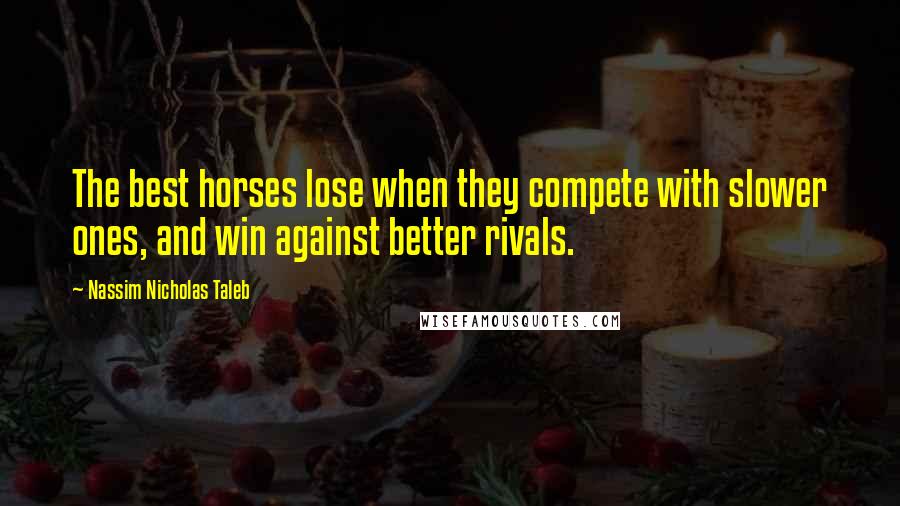 Nassim Nicholas Taleb Quotes: The best horses lose when they compete with slower ones, and win against better rivals.