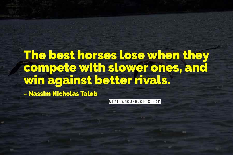 Nassim Nicholas Taleb Quotes: The best horses lose when they compete with slower ones, and win against better rivals.