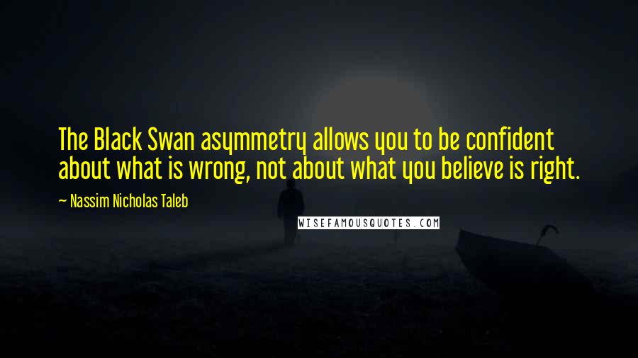 Nassim Nicholas Taleb Quotes: The Black Swan asymmetry allows you to be confident about what is wrong, not about what you believe is right.