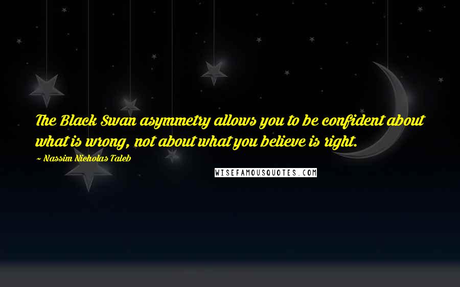 Nassim Nicholas Taleb Quotes: The Black Swan asymmetry allows you to be confident about what is wrong, not about what you believe is right.